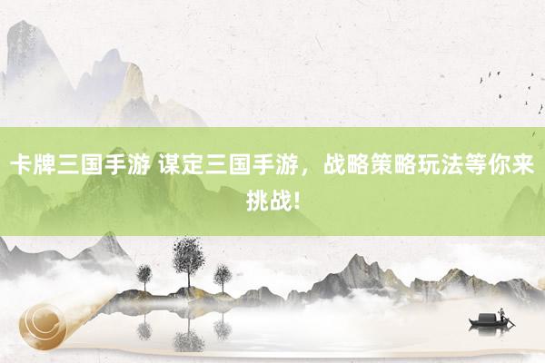 卡牌三国手游 谋定三国手游，战略策略玩法等你来挑战!