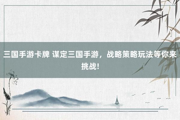 三国手游卡牌 谋定三国手游，战略策略玩法等你来挑战!