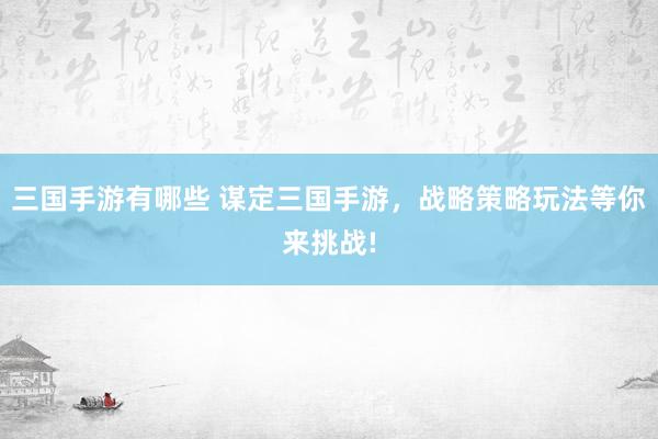 三国手游有哪些 谋定三国手游，战略策略玩法等你来挑战!