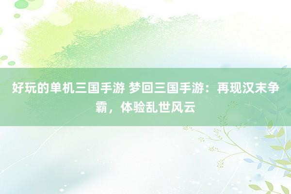 好玩的单机三国手游 梦回三国手游：再现汉末争霸，体验乱世风云
