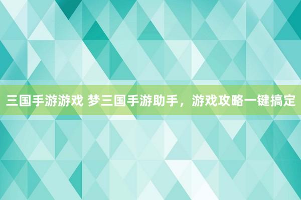 三国手游游戏 梦三国手游助手，游戏攻略一键搞定