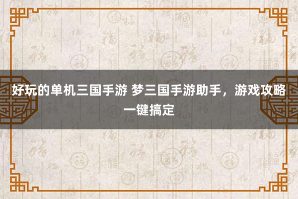 好玩的单机三国手游 梦三国手游助手，游戏攻略一键搞定