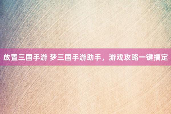 放置三国手游 梦三国手游助手，游戏攻略一键搞定