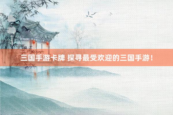 三国手游卡牌 探寻最受欢迎的三国手游！