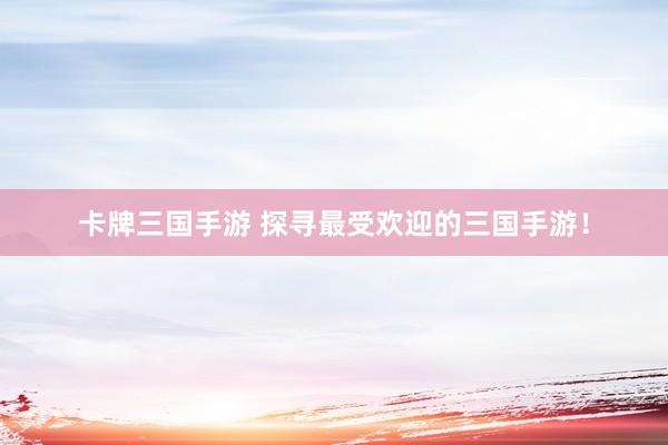 卡牌三国手游 探寻最受欢迎的三国手游！
