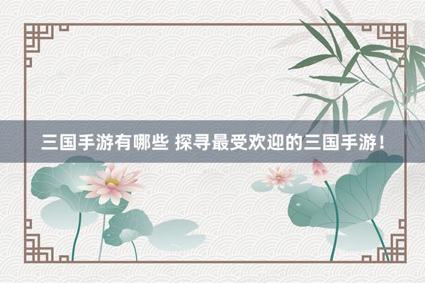 三国手游有哪些 探寻最受欢迎的三国手游！