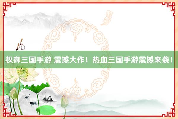 权御三国手游 震撼大作！热血三国手游震撼来袭！