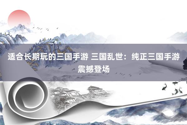 适合长期玩的三国手游 三国乱世：纯正三国手游震撼登场