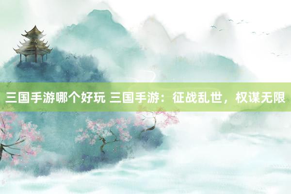 三国手游哪个好玩 三国手游：征战乱世，权谋无限
