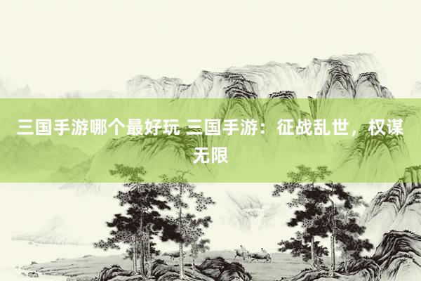 三国手游哪个最好玩 三国手游：征战乱世，权谋无限