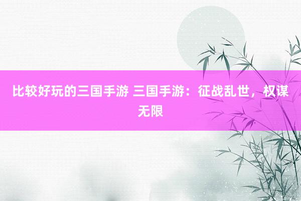 比较好玩的三国手游 三国手游：征战乱世，权谋无限