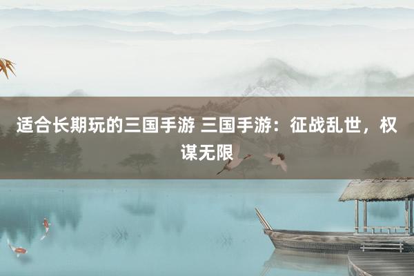 适合长期玩的三国手游 三国手游：征战乱世，权谋无限