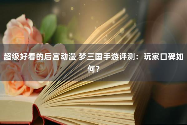 超级好看的后宫动漫 梦三国手游评测：玩家口碑如何？