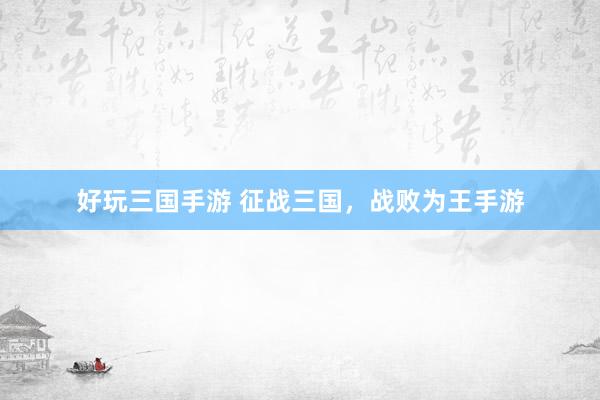 好玩三国手游 征战三国，战败为王手游