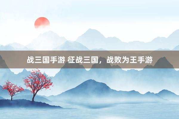 战三国手游 征战三国，战败为王手游