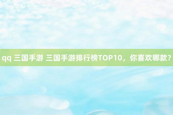 qq 三国手游 三国手游排行榜TOP10，你喜欢哪款？