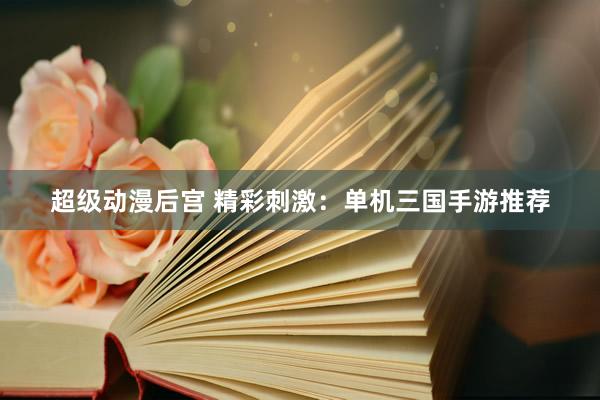 超级动漫后宫 精彩刺激：单机三国手游推荐