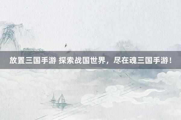 放置三国手游 探索战国世界，尽在魂三国手游！