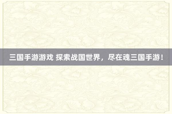 三国手游游戏 探索战国世界，尽在魂三国手游！