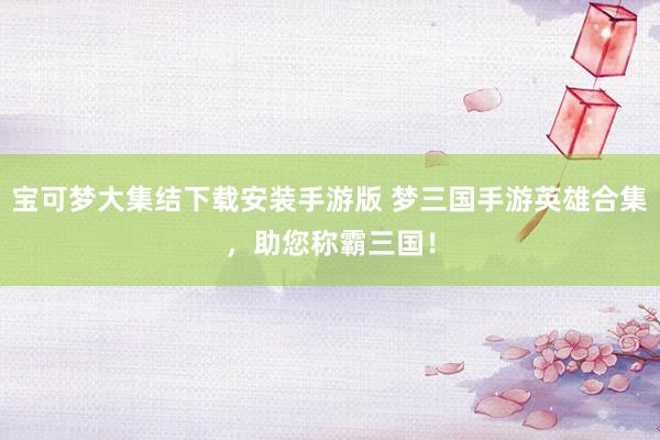 宝可梦大集结下载安装手游版 梦三国手游英雄合集，助您称霸三国！