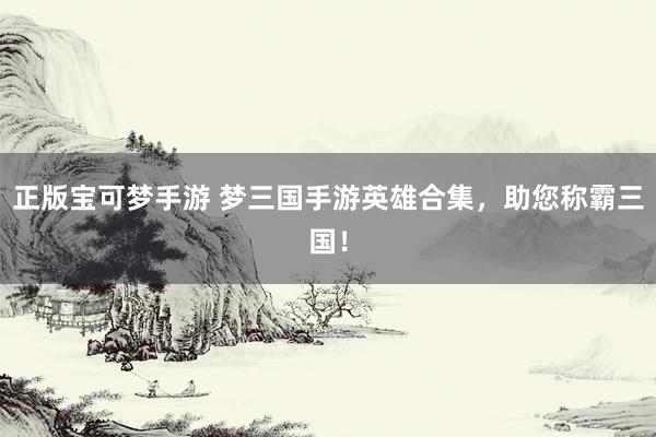 正版宝可梦手游 梦三国手游英雄合集，助您称霸三国！