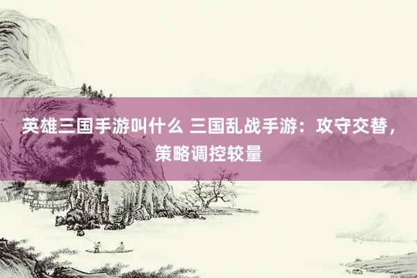 英雄三国手游叫什么 三国乱战手游：攻守交替，策略调控较量