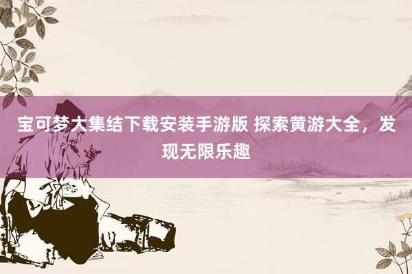 宝可梦大集结下载安装手游版 探索黄游大全，发现无限乐趣