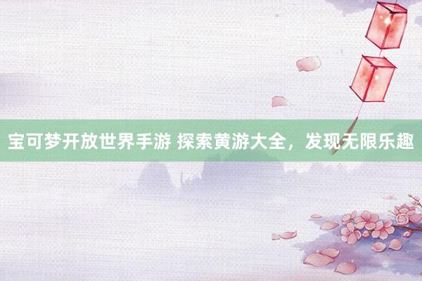 宝可梦开放世界手游 探索黄游大全，发现无限乐趣
