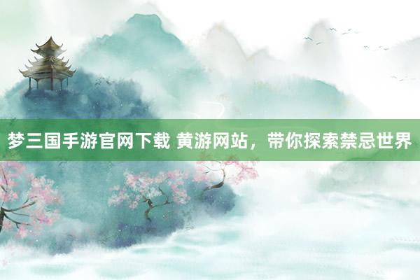 梦三国手游官网下载 黄游网站，带你探索禁忌世界