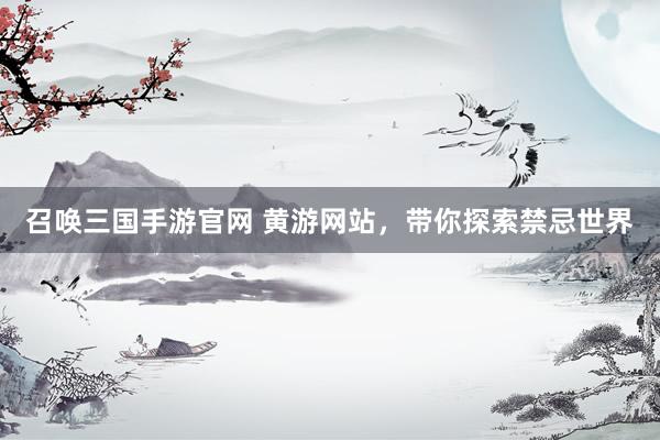召唤三国手游官网 黄游网站，带你探索禁忌世界