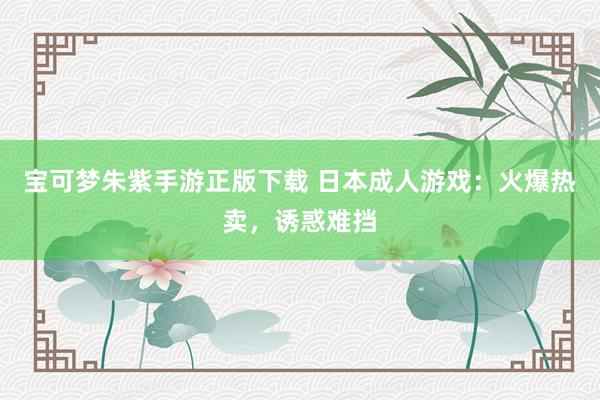 宝可梦朱紫手游正版下载 日本成人游戏：火爆热卖，诱惑难挡
