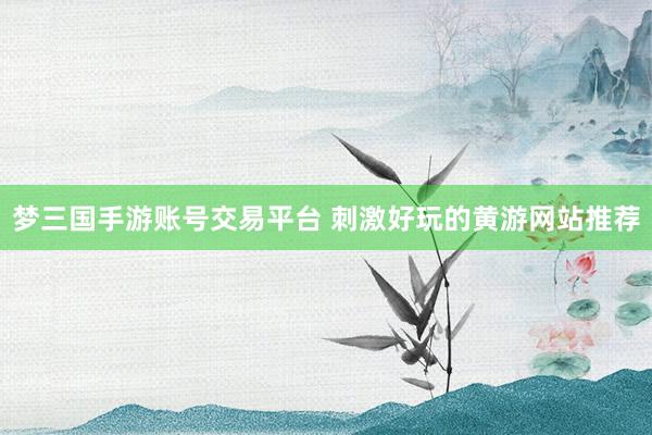 梦三国手游账号交易平台 刺激好玩的黄游网站推荐