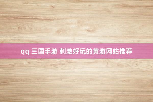 qq 三国手游 刺激好玩的黄游网站推荐