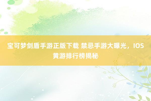 宝可梦剑盾手游正版下载 禁忌手游大曝光，IOS黄游排行榜揭秘
