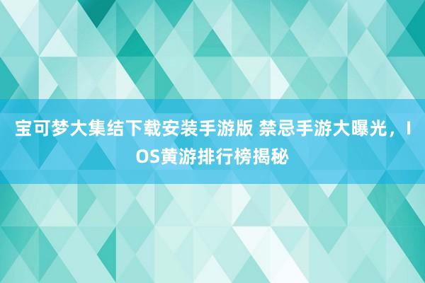 宝可梦大集结下载安装手游版 禁忌手游大曝光，IOS黄游排行榜揭秘