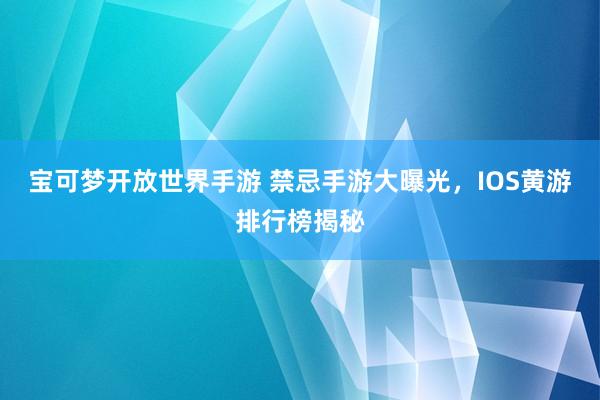宝可梦开放世界手游 禁忌手游大曝光，IOS黄游排行榜揭秘