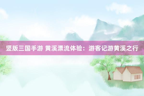 竖版三国手游 黄溪漂流体验：游客记游黄溪之行