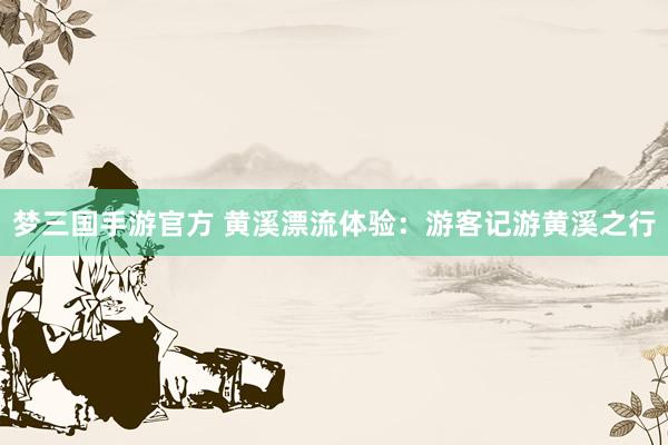梦三国手游官方 黄溪漂流体验：游客记游黄溪之行